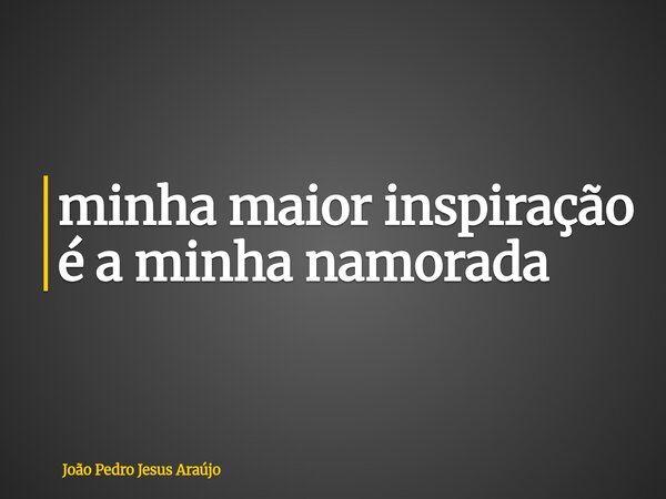 ⁠minha maior inspiração é a minha namorada... Frase de João Pedro Jesus Araújo.