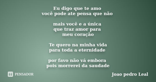 Eu digo que te amo você pode ate pensa que não mais você e a única que traz amor para meu coração Te quero na minha vida para toda a eternidade por favo não vá ... Frase de Joao pedro Leal.