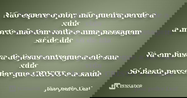 Não espere o pior, não queira perde a vida a morte não tem volta e uma passagem só de ida Va em busca de jesus entregue a ele sua vida Só basta perceber que CRI... Frase de Joao pedro Leal.