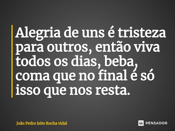 ⁠Alegria de uns é tristeza para outros, então viva todos os dias, beba, coma que no final é só isso que nos resta.... Frase de João Pedro leite rocha vidal.