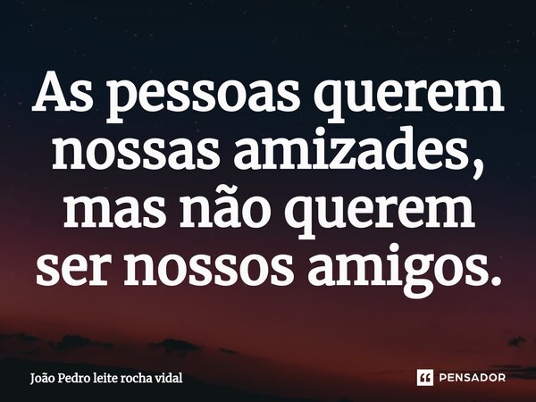 ⁠As pessoas querem nossas amizades, mas não querem ser nossos amigos.... Frase de João Pedro leite rocha vidal.