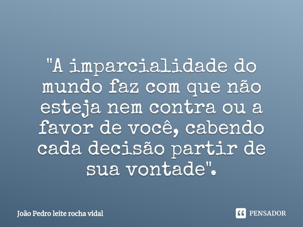 ⁠"A imparcialidade do mundo faz com que não esteja nem contra ou a favor de você, cabendo cada decisão partir de sua vontade".... Frase de João Pedro leite rocha vidal.