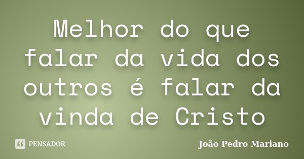 Melhor do que falar da vida dos outros é falar da vinda de Cristo... Frase de João Pedro Mariano.