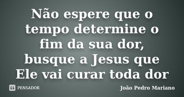 Não espere que o tempo determine o fim da sua dor, busque a Jesus que Ele vai curar toda dor... Frase de João Pedro Mariano.