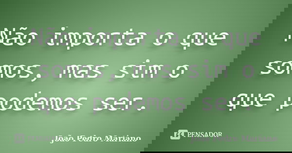 Não importa o que somos, mas sim o que podemos ser.... Frase de João Pedro Mariano.