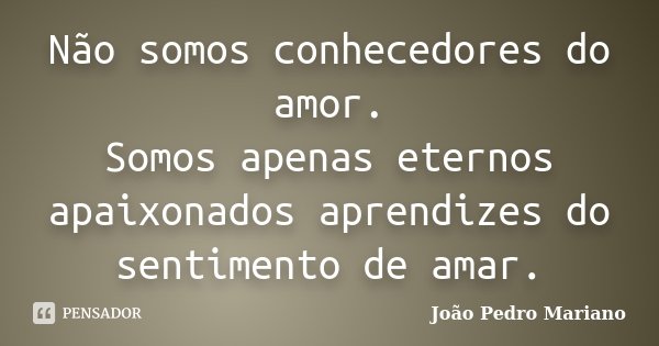 Não somos conhecedores do amor. Somos apenas eternos apaixonados aprendizes do sentimento de amar.... Frase de João Pedro Mariano.