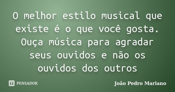 O melhor estilo musical que existe é o que você gosta. Ouça música para agradar seus ouvidos e não os ouvidos dos outros... Frase de João Pedro Mariano.