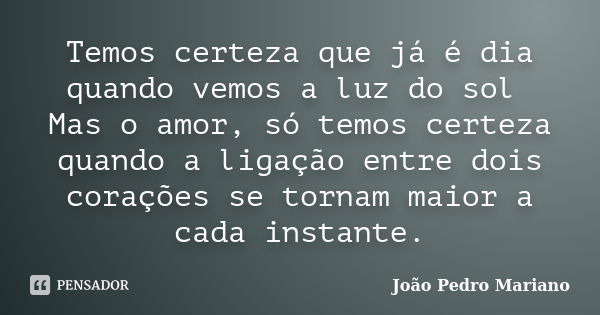 Temos certeza que já é dia quando vemos a luz do sol Mas o amor, só temos certeza quando a ligação entre dois corações se tornam maior a cada instante.... Frase de João Pedro Mariano.