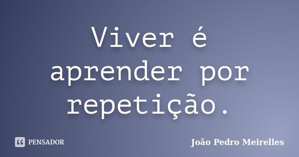 Viver é aprender por repetição.... Frase de João Pedro Meirelles.