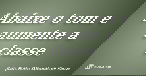 Abaixe o tom e aumente a classe... Frase de João Pedro Miranda de Souza.