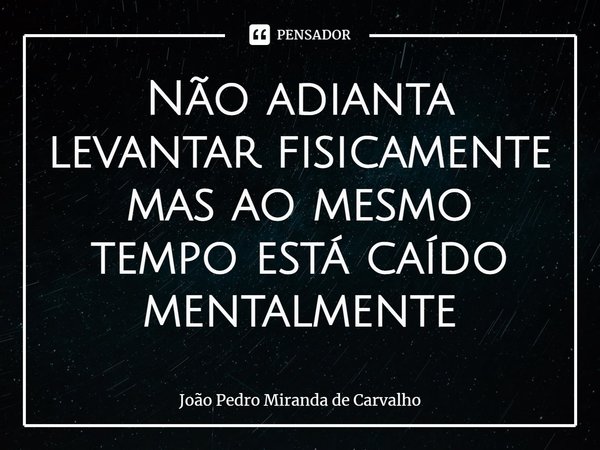 ⁠Não adianta levantar fisicamente mas ao mesmo tempo está caído mentalmente... Frase de João Pedro Miranda De Carvalho.