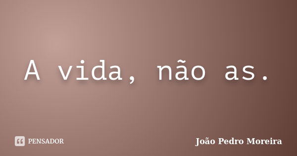 A vida, não as.... Frase de João Pedro Moreira.