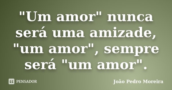 "Um amor" nunca será uma amizade, "um amor", sempre será "um amor".... Frase de João Pedro Moreira.