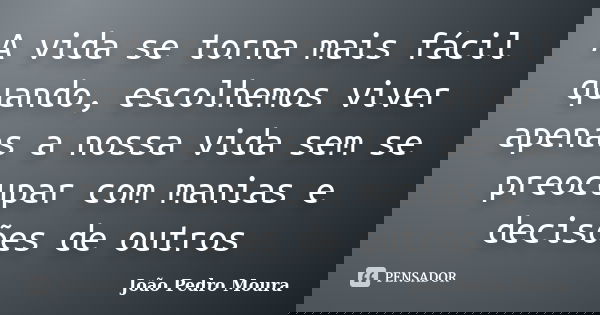 A vida se torna mais fácil quando, escolhemos viver apenas a nossa vida sem se preocupar com manias e decisões de outros... Frase de João Pedro Moura.