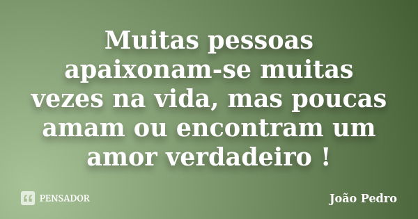 Muitas pessoas apaixonam-se muitas vezes na vida, mas poucas amam ou encontram um amor verdadeiro !... Frase de João Pedro.