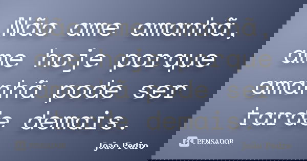 Não ame amanhã, ame hoje porque amanhã pode ser tarde demais.... Frase de João Pedro.