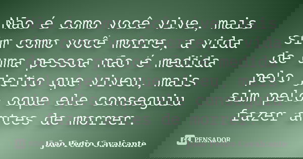 Não é como você vive, mais sim como você morre, a vida de uma pessoa não é medida pelo jeito que viveu, mais sim pelo oque ele conseguiu fazer antes de morrer.... Frase de João Pedro Cavalcante.