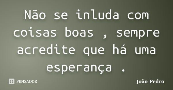 Não se inluda com coisas boas , sempre acredite que há uma esperança .... Frase de João Pedro.