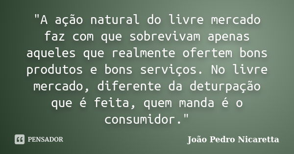 "A ação natural do livre mercado faz com que sobrevivam apenas aqueles que realmente ofertem bons produtos e bons serviços. No livre mercado, diferente da ... Frase de João Pedro Nicaretta.