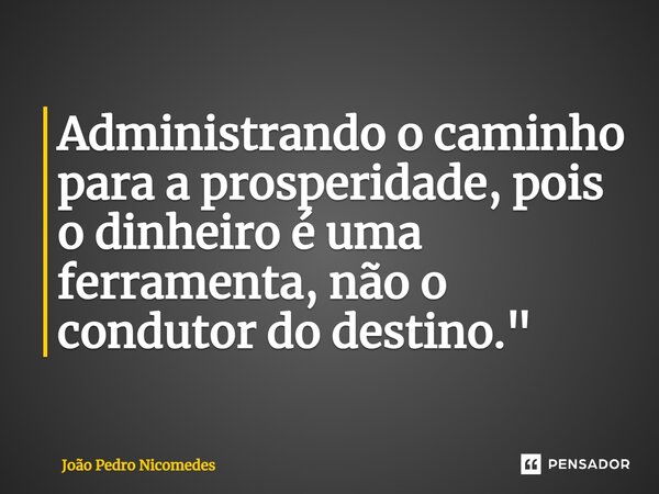⁠Administrando o caminho para a prosperidade, pois o dinheiro é uma ferramenta, não o condutor do destino."... Frase de João Pedro Nicomedes.