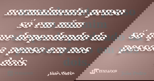 normalmente penso só em mim só que dependendo da pessoa penso em nos dois.... Frase de joao pedro.