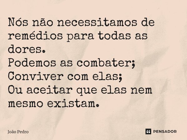 ⁠Nós não necessitamos de remédios para todas as dores. Podemos as combater; Conviver com elas; Ou aceitar que elas nem mesmo existam.... Frase de João Pedro.