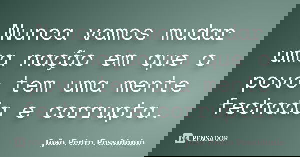 Nunca vamos mudar uma nação em que o povo tem uma mente fechada e corrupta.... Frase de João Pedro Possidonio.