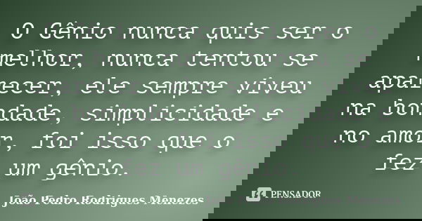 O Gênio nunca quis ser o melhor, nunca tentou se aparecer, ele sempre viveu na bondade, simplicidade e no amor, foi isso que o fez um gênio.... Frase de João Pedro Rodrigues Menezes.