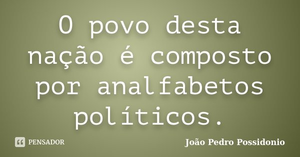 O povo desta nação é composto por analfabetos políticos.... Frase de João Pedro Possidonio.
