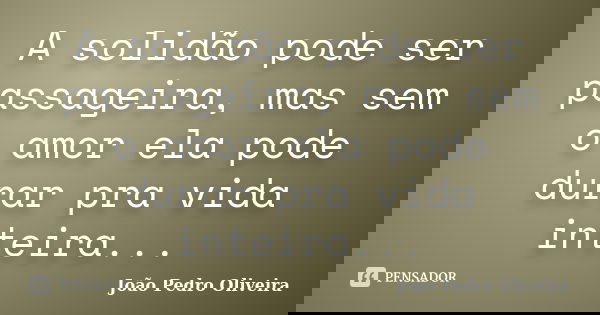 A solidão pode ser passageira, mas sem o amor ela pode durar pra vida inteira...... Frase de João Pedro Oliveira.