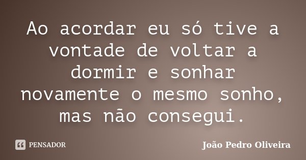 Ao acordar eu só tive a vontade de voltar a dormir e sonhar novamente o mesmo sonho, mas não consegui.... Frase de João Pedro Oliveira.