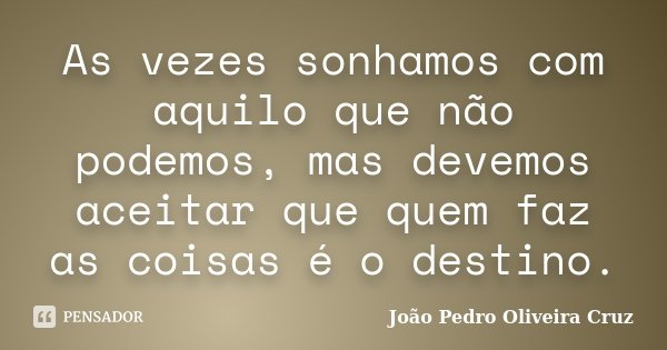 As vezes sonhamos com aquilo que não podemos, mas devemos aceitar que quem faz as coisas é o destino.... Frase de João Pedro Oliveira Cruz.