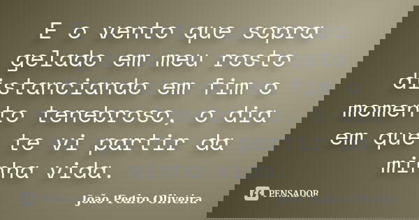 E o vento que sopra gelado em meu rosto distanciando em fim o momento tenebroso, o dia em que te vi partir da minha vida.... Frase de João Pedro Oliveira.
