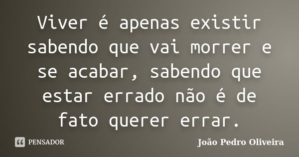 Viver é apenas existir sabendo que vai morrer e se acabar, sabendo que estar errado não é de fato querer errar.... Frase de João Pedro Oliveira.