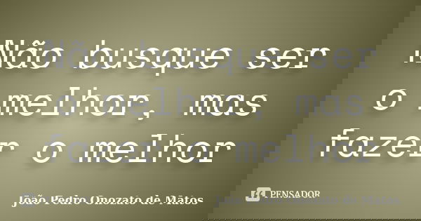 Não busque ser o melhor, mas fazer o melhor... Frase de João Pedro Onozato de Matos.