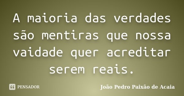 A maioria das verdades são mentiras que nossa vaidade quer acreditar serem reais.... Frase de João Pedro Paixão de Acaia.