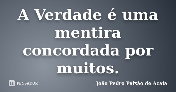 A Verdade é uma mentira concordada por muitos.... Frase de João Pedro Paixão de Acaia.