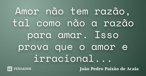 Amor não tem razão, tal como não a razão para amar. Isso prova que o amor e irracional...... Frase de João Pedro Paixão de Acaia.