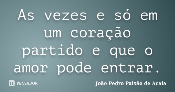 As vezes e só em um coração partido e que o amor pode entrar.... Frase de João Pedro Paixão de Acaia.