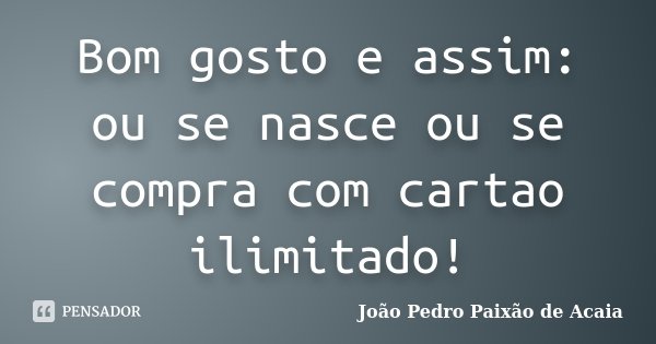 Bom gosto e assim: ou se nasce ou se compra com cartao ilimitado!... Frase de João Pedro Paixão de Acaia.