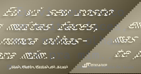 Eu vi seu rosto em muitas faces, mas nunca olhas-te pra mim..... Frase de João Pedro Paixão de Acaia.