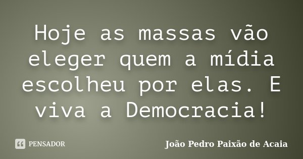 Hoje as massas vão eleger quem a mídia escolheu por elas. E viva a Democracia!... Frase de João Pedro Paixão de Acaia.