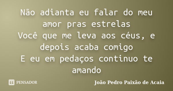 Não adianta eu falar do meu amor pras estrelas Você que me leva aos céus, e depois acaba comigo E eu em pedaços continuo te amando... Frase de João Pedro Paixão de Acaia.