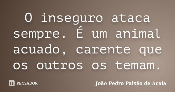 O inseguro ataca sempre. É um animal acuado, carente que os outros os temam.... Frase de João Pedro Paixão de Acaia.