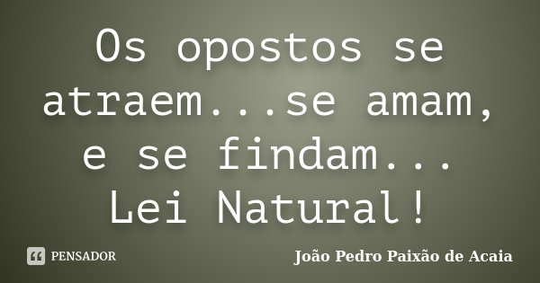 Os opostos se atraem...se amam, e se findam... Lei Natural!... Frase de João Pedro Paixão de Acaia.