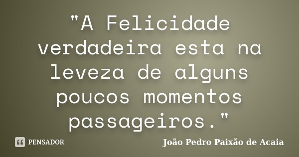 "A Felicidade verdadeira esta na leveza de alguns poucos momentos passageiros."... Frase de João Pedro Paixão de Acaia.