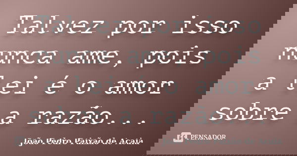 Talvez por isso nunca ame, pois a lei é o amor sobre a razão...... Frase de João Pedro Paixão de Acaia.
