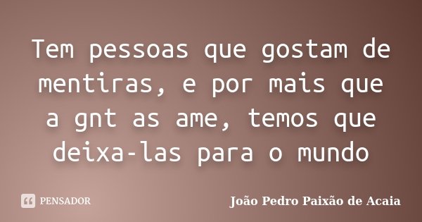 Tem pessoas que gostam de mentiras, e por mais que a gnt as ame, temos que deixa-las para o mundo... Frase de João Pedro Paixão de Acaia.