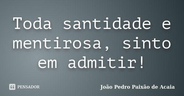 Toda santidade e mentirosa, sinto em admitir!... Frase de João Pedro Paixão de Acaia.