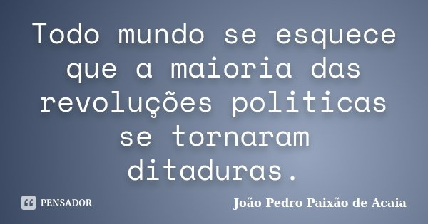 Todo mundo se esquece que a maioria das revoluções politicas se tornaram ditaduras.... Frase de João Pedro Paixão de Acaia.